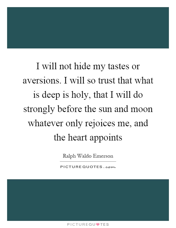 I will not hide my tastes or aversions. I will so trust that what is deep is holy, that I will do strongly before the sun and moon whatever only rejoices me, and the heart appoints Picture Quote #1