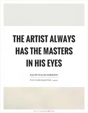The Artist always has the masters in his eyes Picture Quote #1