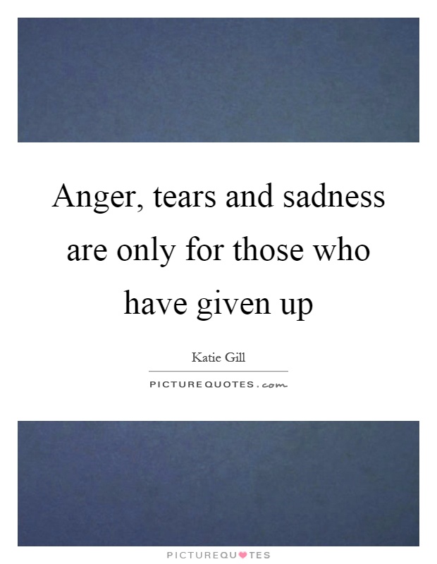 Anger, tears and sadness are only for those who have given up Picture Quote #1