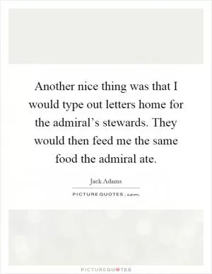 Another nice thing was that I would type out letters home for the admiral’s stewards. They would then feed me the same food the admiral ate Picture Quote #1