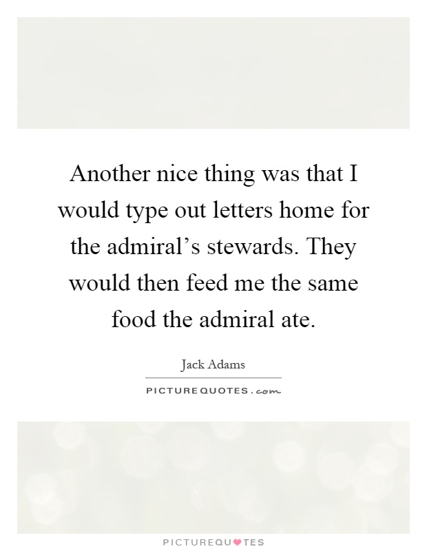 Another nice thing was that I would type out letters home for the admiral's stewards. They would then feed me the same food the admiral ate Picture Quote #1