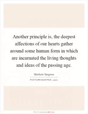 Another principle is, the deepest affections of our hearts gather around some human form in which are incarnated the living thoughts and ideas of the passing age Picture Quote #1