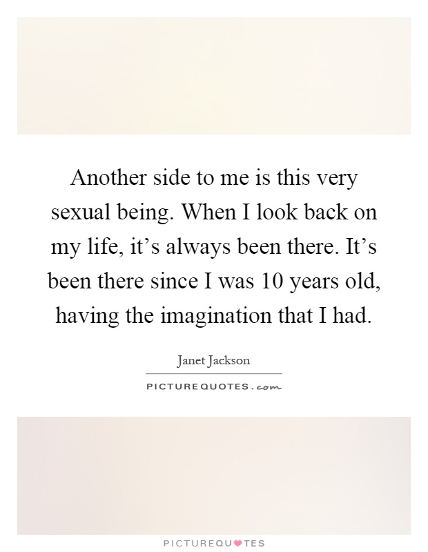 Another side to me is this very sexual being. When I look back on my life, it's always been there. It's been there since I was 10 years old, having the imagination that I had Picture Quote #1