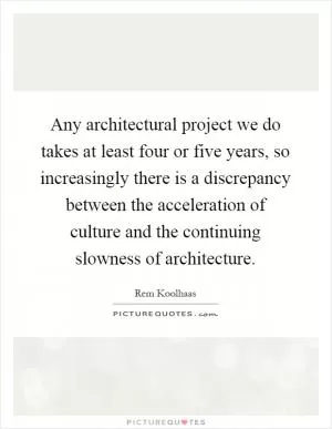 Any architectural project we do takes at least four or five years, so increasingly there is a discrepancy between the acceleration of culture and the continuing slowness of architecture Picture Quote #1