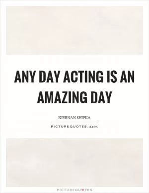 Any day acting is an amazing day Picture Quote #1
