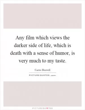 Any film which views the darker side of life, which is death with a sense of humor, is very much to my taste Picture Quote #1