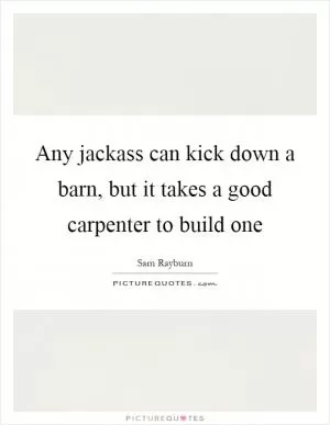 Any jackass can kick down a barn, but it takes a good carpenter to build one Picture Quote #1