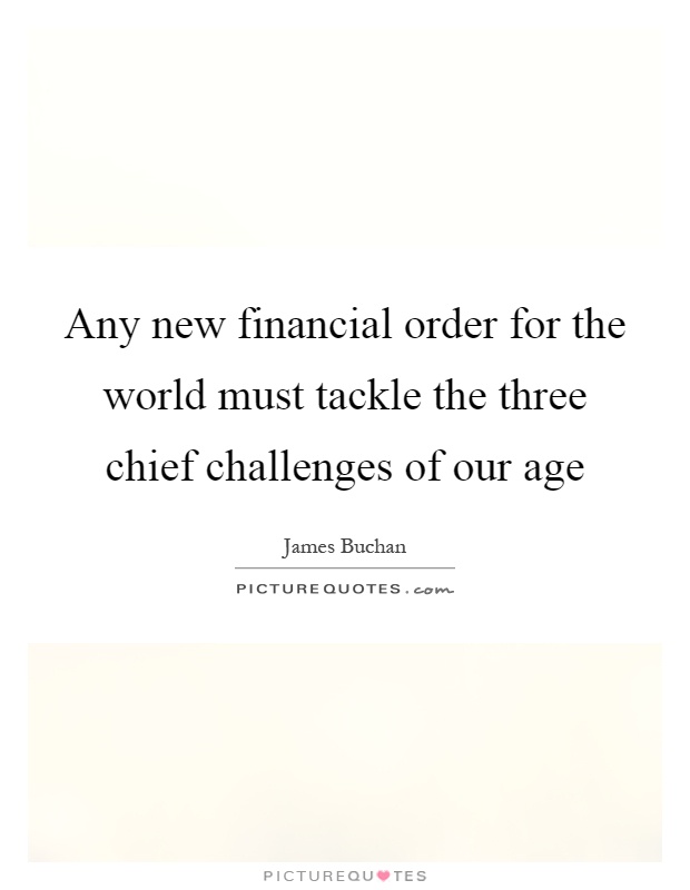 Any new financial order for the world must tackle the three chief challenges of our age Picture Quote #1