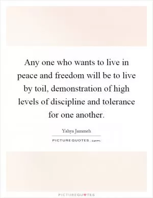 Any one who wants to live in peace and freedom will be to live by toil, demonstration of high levels of discipline and tolerance for one another Picture Quote #1