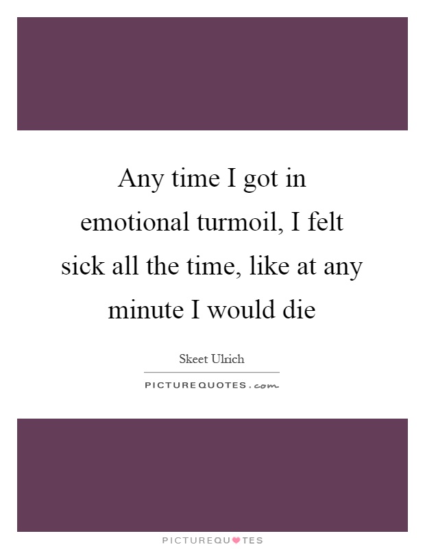 Any time I got in emotional turmoil, I felt sick all the time, like at any minute I would die Picture Quote #1