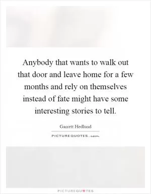 Anybody that wants to walk out that door and leave home for a few months and rely on themselves instead of fate might have some interesting stories to tell Picture Quote #1