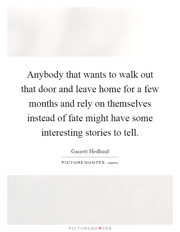 Anybody that wants to walk out that door and leave home for a few months and rely on themselves instead of fate might have some interesting stories to tell Picture Quote #1