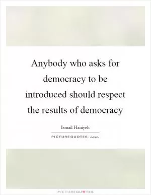 Anybody who asks for democracy to be introduced should respect the results of democracy Picture Quote #1