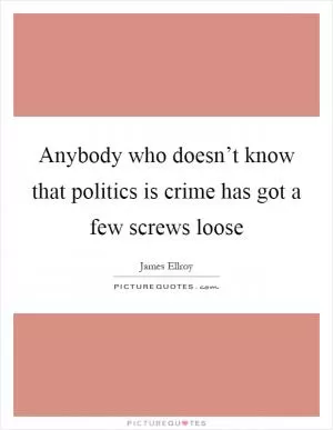 Anybody who doesn’t know that politics is crime has got a few screws loose Picture Quote #1