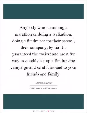 Anybody who is running a marathon or doing a walkathon, doing a fundraiser for their school, their company, by far it’s guaranteed the easiest and most fun way to quickly set up a fundraising campaign and send it around to your friends and family Picture Quote #1