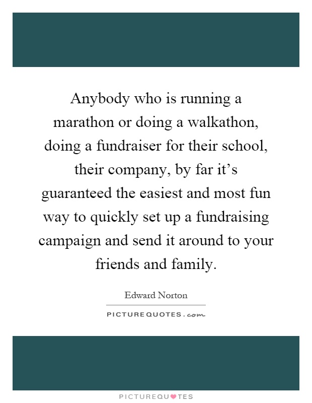 Anybody who is running a marathon or doing a walkathon, doing a fundraiser for their school, their company, by far it's guaranteed the easiest and most fun way to quickly set up a fundraising campaign and send it around to your friends and family Picture Quote #1