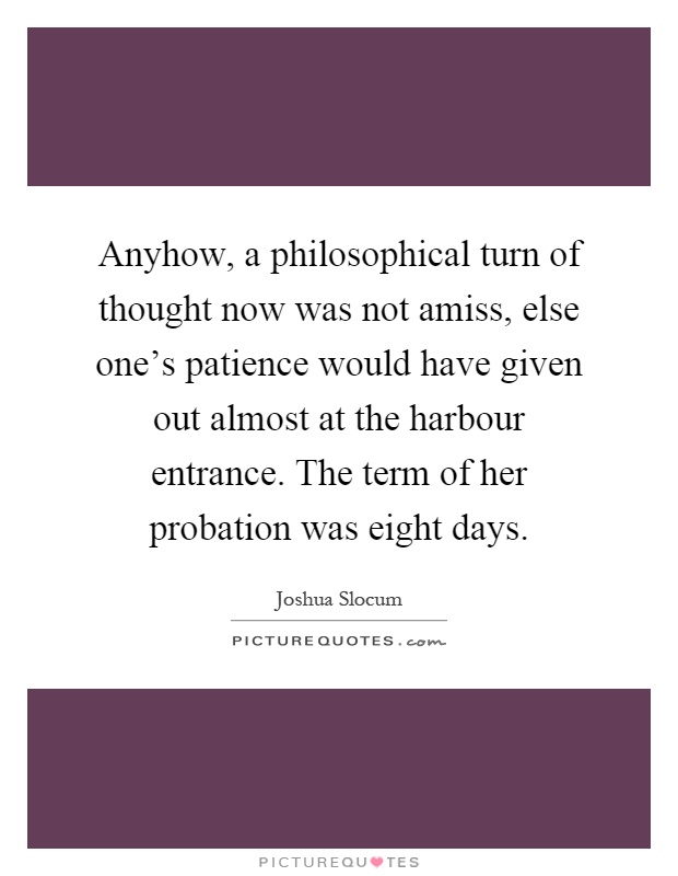 Anyhow, a philosophical turn of thought now was not amiss, else one's patience would have given out almost at the harbour entrance. The term of her probation was eight days Picture Quote #1