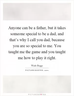Anyone can be a father, but it takes someone special to be a dad, and that’s why I call you dad, because you are so special to me. You taught me the game and you taught me how to play it right Picture Quote #1