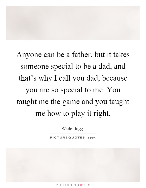 Anyone can be a father, but it takes someone special to be a dad, and that's why I call you dad, because you are so special to me. You taught me the game and you taught me how to play it right Picture Quote #1