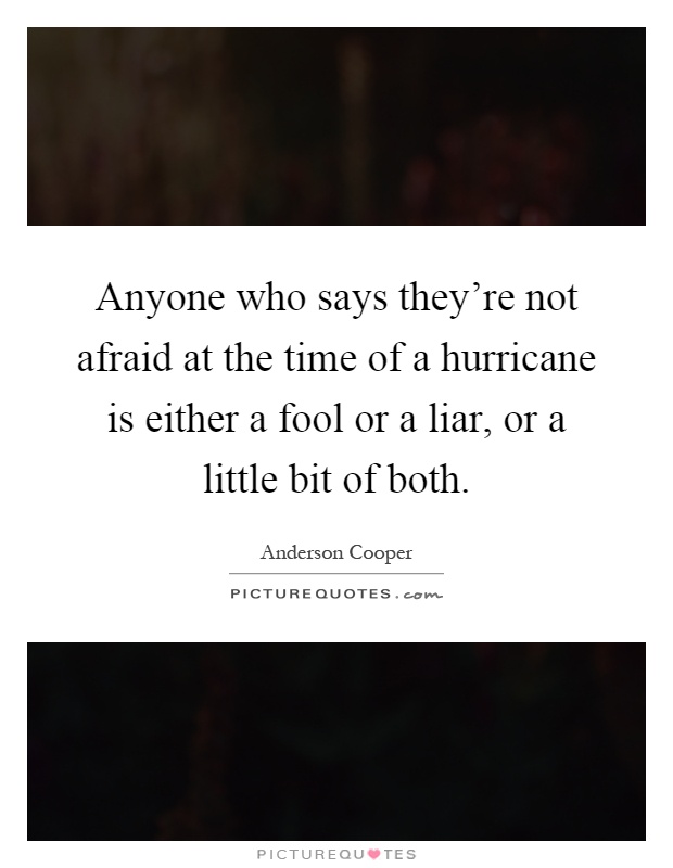 Anyone who says they're not afraid at the time of a hurricane is either a fool or a liar, or a little bit of both Picture Quote #1