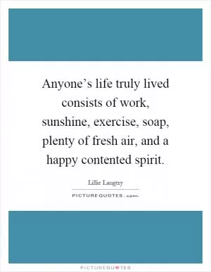 Anyone’s life truly lived consists of work, sunshine, exercise, soap, plenty of fresh air, and a happy contented spirit Picture Quote #1