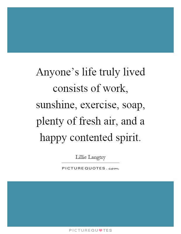 Anyone's life truly lived consists of work, sunshine, exercise, soap, plenty of fresh air, and a happy contented spirit Picture Quote #1