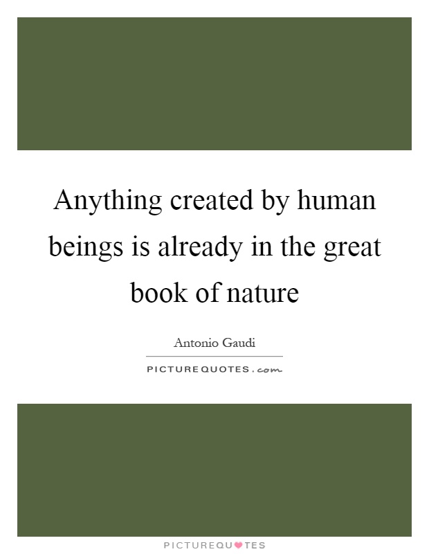 Anything created by human beings is already in the great book of nature Picture Quote #1