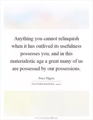 Anything you cannot relinquish when it has outlived its usefulness possesses you, and in this materialistic age a great many of us are possessed by our possessions Picture Quote #1