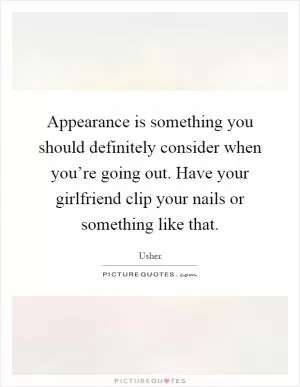 Appearance is something you should definitely consider when you’re going out. Have your girlfriend clip your nails or something like that Picture Quote #1