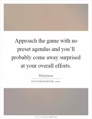 Approach the game with no preset agendas and you’ll probably come away surprised at your overall efforts Picture Quote #1