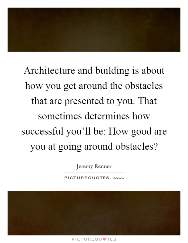 Architecture and building is about how you get around the obstacles that are presented to you. That sometimes determines how successful you'll be: How good are you at going around obstacles? Picture Quote #1