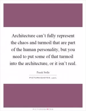 Architecture can’t fully represent the chaos and turmoil that are part of the human personality, but you need to put some of that turmoil into the architecture, or it isn’t real Picture Quote #1
