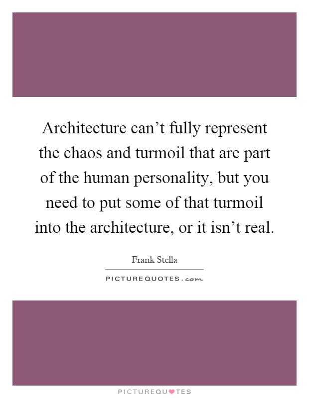 Architecture can't fully represent the chaos and turmoil that are part of the human personality, but you need to put some of that turmoil into the architecture, or it isn't real Picture Quote #1