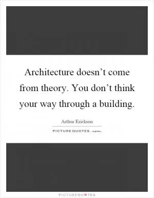 Architecture doesn’t come from theory. You don’t think your way through a building Picture Quote #1