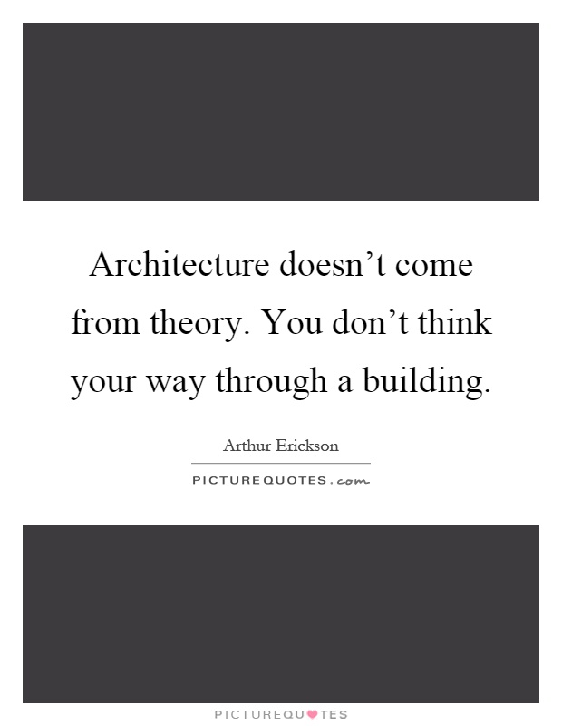 Architecture doesn't come from theory. You don't think your way through a building Picture Quote #1