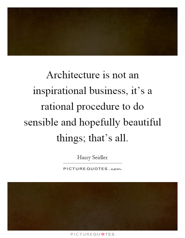 Architecture is not an inspirational business, it's a rational procedure to do sensible and hopefully beautiful things; that's all Picture Quote #1