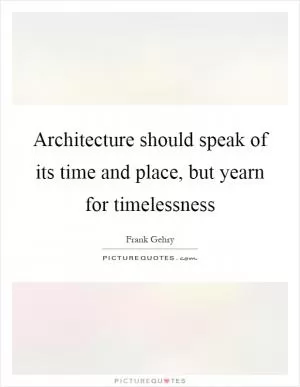 Architecture should speak of its time and place, but yearn for timelessness Picture Quote #1