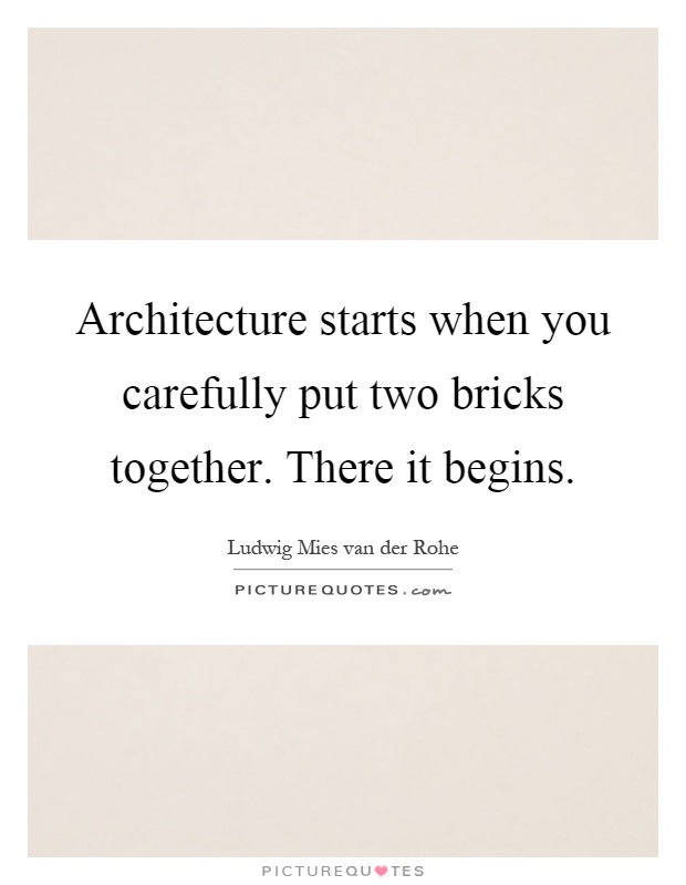Architecture starts when you carefully put two bricks together. There it begins Picture Quote #1