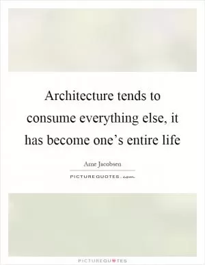Architecture tends to consume everything else, it has become one’s entire life Picture Quote #1