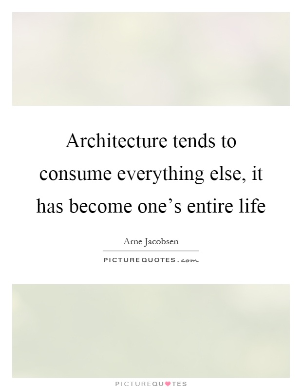 Architecture tends to consume everything else, it has become one's entire life Picture Quote #1