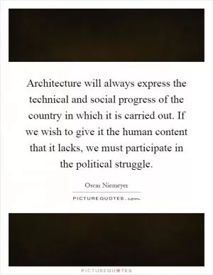Architecture will always express the technical and social progress of the country in which it is carried out. If we wish to give it the human content that it lacks, we must participate in the political struggle Picture Quote #1