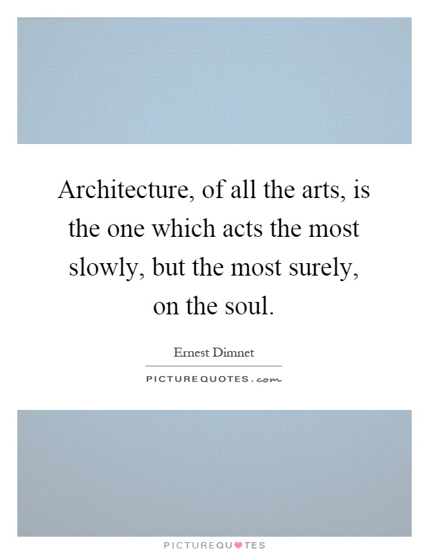 Architecture, of all the arts, is the one which acts the most slowly, but the most surely, on the soul Picture Quote #1