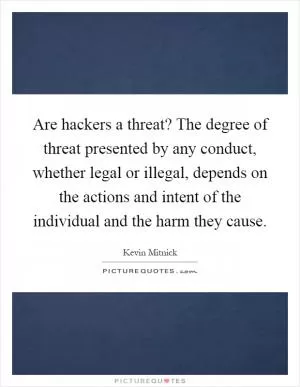 Are hackers a threat? The degree of threat presented by any conduct, whether legal or illegal, depends on the actions and intent of the individual and the harm they cause Picture Quote #1