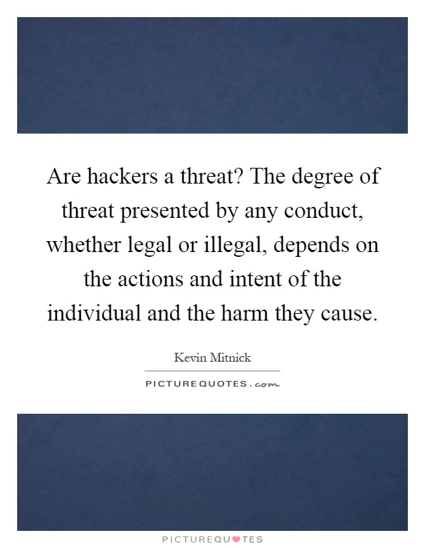 Are hackers a threat? The degree of threat presented by any conduct, whether legal or illegal, depends on the actions and intent of the individual and the harm they cause Picture Quote #1