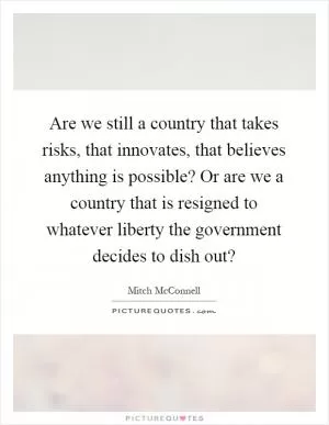 Are we still a country that takes risks, that innovates, that believes anything is possible? Or are we a country that is resigned to whatever liberty the government decides to dish out? Picture Quote #1