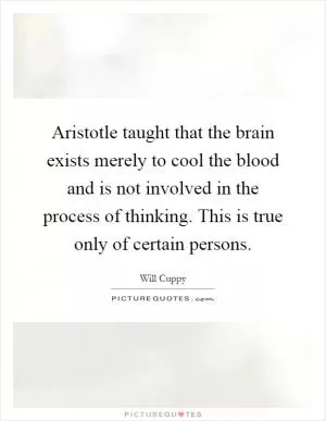 Aristotle taught that the brain exists merely to cool the blood and is not involved in the process of thinking. This is true only of certain persons Picture Quote #1