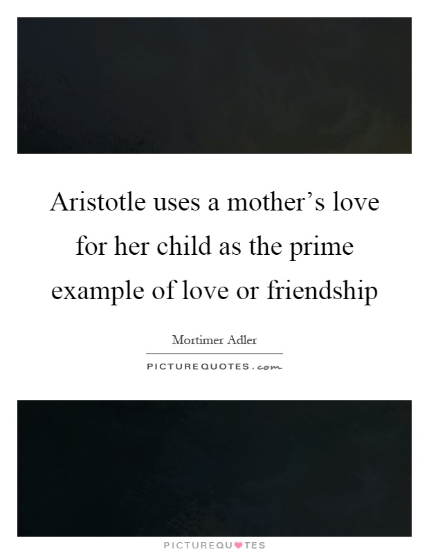 Aristotle uses a mother's love for her child as the prime example of love or friendship Picture Quote #1