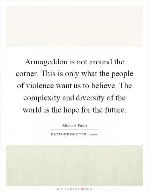 Armageddon is not around the corner. This is only what the people of violence want us to believe. The complexity and diversity of the world is the hope for the future Picture Quote #1