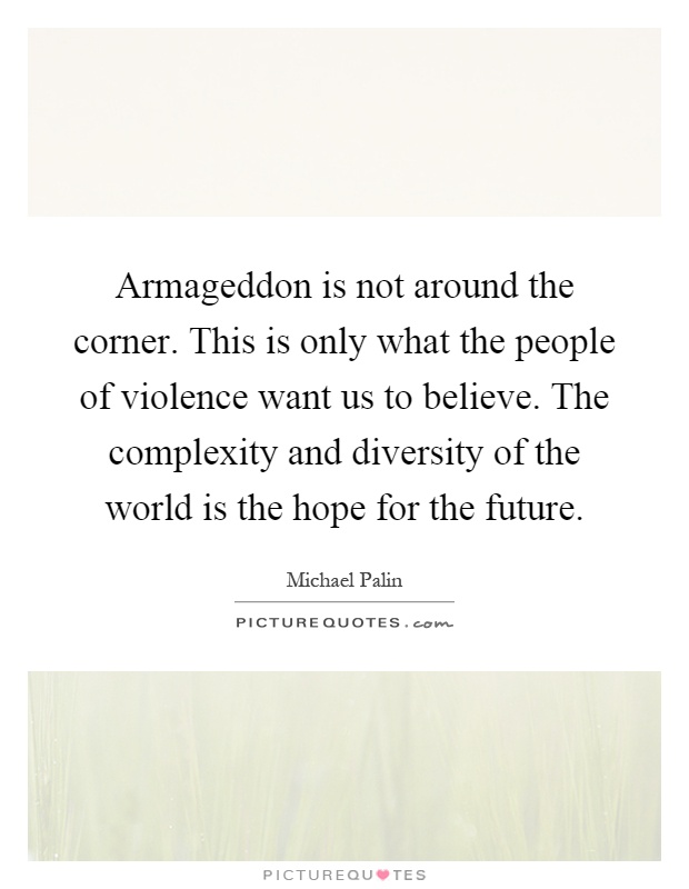 Armageddon is not around the corner. This is only what the people of violence want us to believe. The complexity and diversity of the world is the hope for the future Picture Quote #1