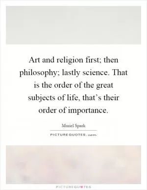 Art and religion first; then philosophy; lastly science. That is the order of the great subjects of life, that’s their order of importance Picture Quote #1